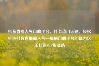 抖音直播人气自助平台，打卡热门话题，轻松打造抖音直播间人气—揭秘自助平台的魅力亿乐社区SUP货源站