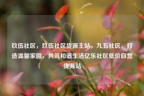 玖伍社区，玖伍社区货源主站，九五社区，打造温馨家园，共筑和谐生活亿乐社区低价自营货源站