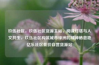 玖伍社区，玖伍社区货源主站，阅读灯塔与人文共生，玖伍社区构筑城市绿洲的精神栖息地亿乐社区低价自营货源站