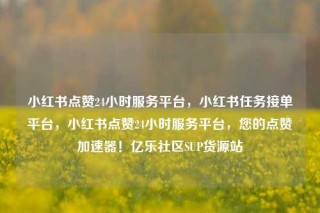小红书点赞24小时服务平台，小红书任务接单平台，小红书点赞24小时服务平台，您的点赞加速器！亿乐社区SUP货源站
